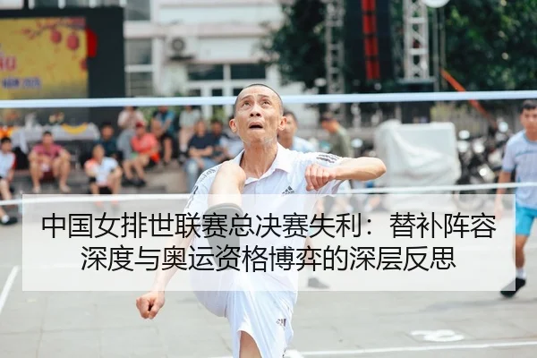 中国女排世联赛总决赛失利：替补阵容深度与奥运资格博弈的深层反思