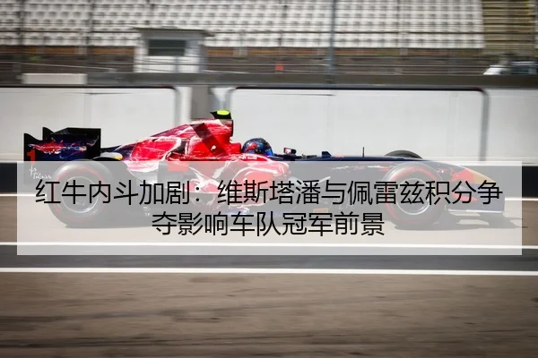 红牛内斗加剧：维斯塔潘与佩雷兹积分争夺影响车队冠军前景