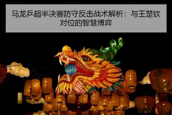 马龙乒超半决赛防守反击战术解析：与王楚钦对位的智慧博弈