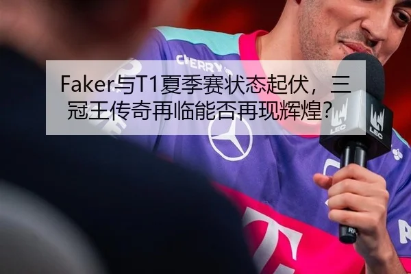 Faker与T1夏季赛状态起伏，三冠王传奇再临能否再现辉煌？