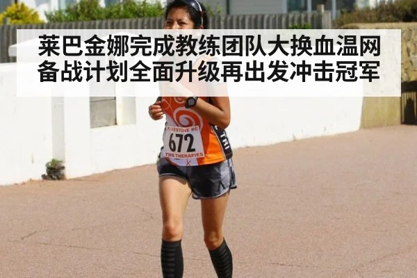 莱巴金娜完成教练团队大换血温网备战计划全面升级再出发冲击冠军