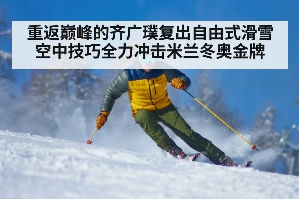 重返巅峰的齐广璞复出自由式滑雪空中技巧全力冲击米兰冬奥金牌