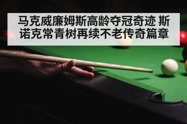 马克威廉姆斯高龄夺冠奇迹 斯诺克常青树再续不老传奇篇章