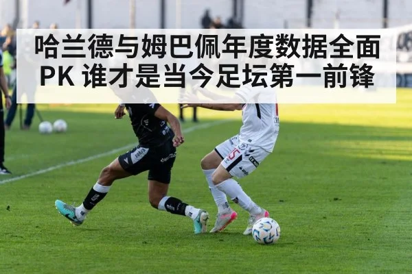 哈兰德与姆巴佩年度数据全面PK 谁才是当今足坛第一前锋