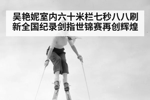 吴艳妮室内六十米栏七秒八八刷新全国纪录剑指世锦赛再创辉煌