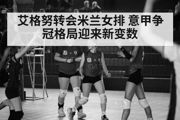 艾格努转会米兰女排 意甲争冠格局迎来新变数