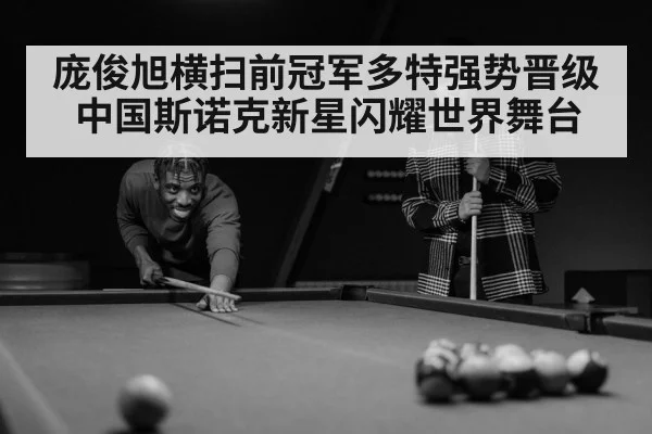 庞俊旭横扫前冠军多特强势晋级 中国斯诺克新星闪耀世界舞台