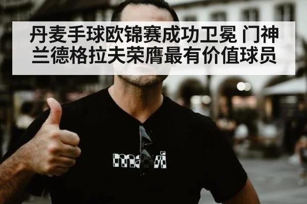 丹麦手球欧锦赛成功卫冕 门神兰德格拉夫荣膺最有价值球员